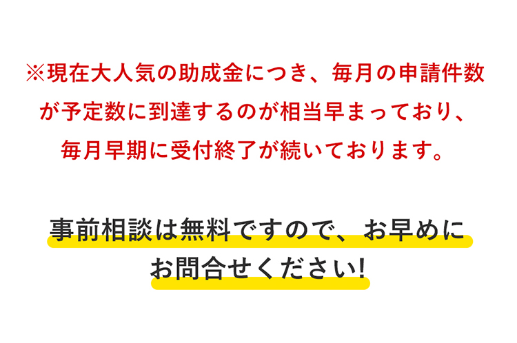 現在大人気の助成金につき、毎月の申請件数が予定数に到達するのが相当早まっており、毎月早期に受付終了が続いております。